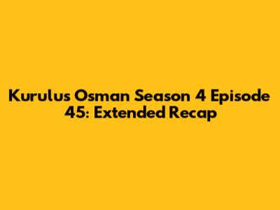 Kurulus Osman Season 4 Episode 45: Extended Recap
