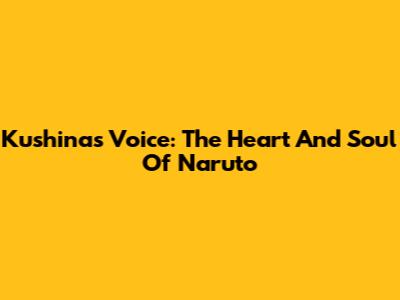 Kushina's Voice: The Heart And Soul Of Naruto