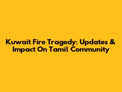 Kuwait Fire Tragedy: Updates & Impact On Tamil Community