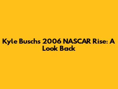 Kyle Busch's 2006 NASCAR Rise: A Look Back