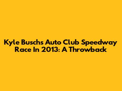 Kyle Busch's Auto Club Speedway Race In 2013: A Throwback