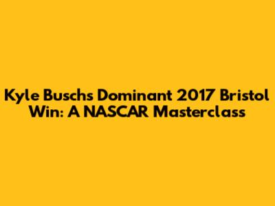 Kyle Busch's Dominant 2017 Bristol Win: A NASCAR Masterclass