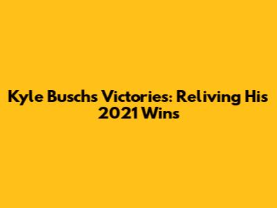 Kyle Busch's Victories: Reliving His 2021 Wins