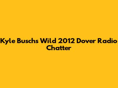 Kyle Busch's Wild 2012 Dover Radio Chatter