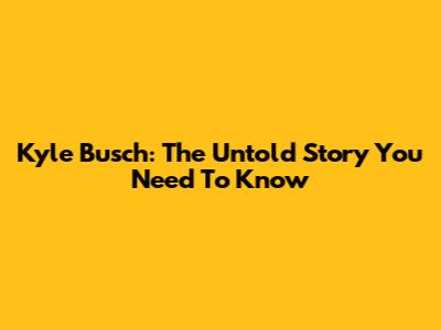Kyle Busch: The Untold Story You Need To Know