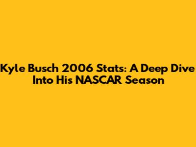 Kyle Busch 2006 Stats: A Deep Dive Into His NASCAR Season