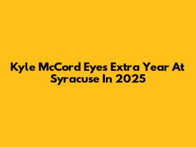 Kyle McCord Eyes Extra Year At Syracuse In 2025