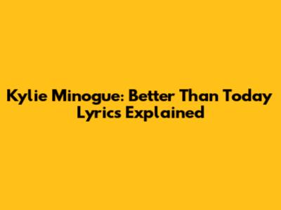 Kylie Minogue: Better Than Today Lyrics Explained