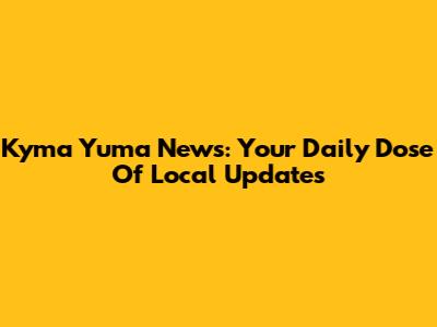 Kyma Yuma News: Your Daily Dose Of Local Updates