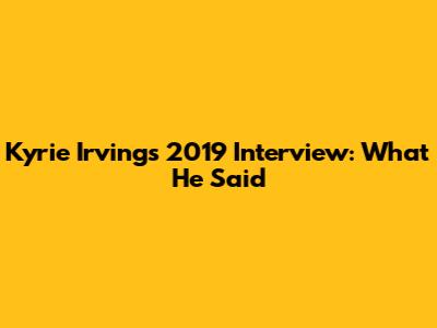 Kyrie Irving's 2019 Interview: What He Said