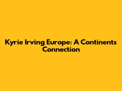 Kyrie Irving Europe: A Continent's Connection