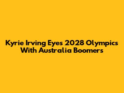 Kyrie Irving Eyes 2028 Olympics With Australia Boomers