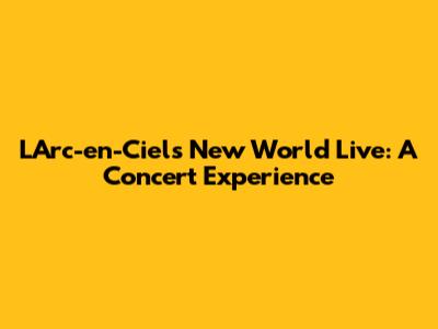 L'Arc-en-Ciel's 'New World' Live: A Concert Experience