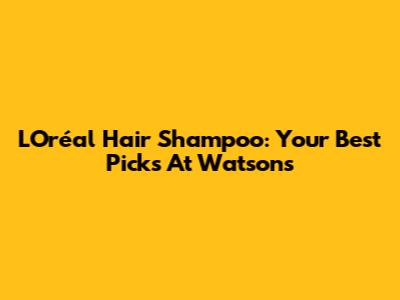 L'Oréal Hair Shampoo: Your Best Picks At Watsons