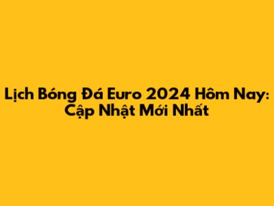 Lịch Bóng Đá Euro 2024 Hôm Nay: Cập Nhật Mới Nhất