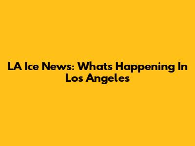 LA Ice News: What's Happening In Los Angeles