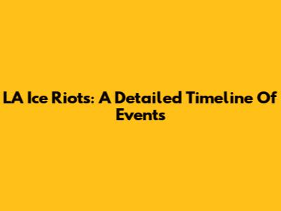 LA Ice Riots: A Detailed Timeline Of Events