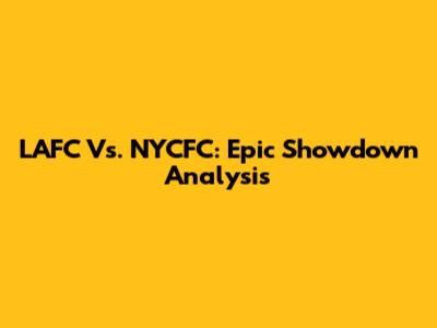 LAFC Vs. NYCFC: Epic Showdown Analysis