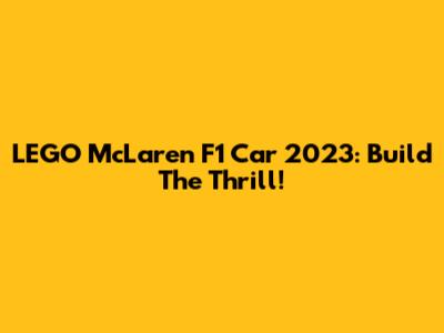 LEGO McLaren F1 Car 2023: Build The Thrill!