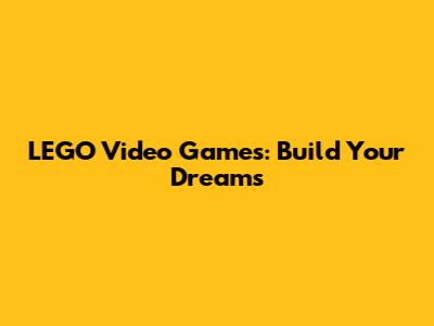 LEGO Video Games: Build Your Dreams