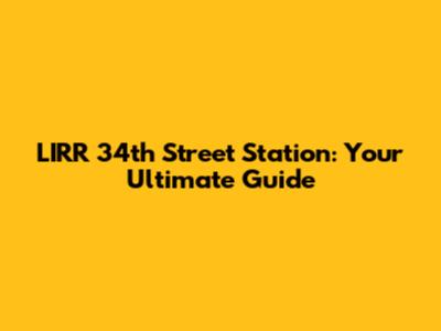 LIRR 34th Street Station: Your Ultimate Guide