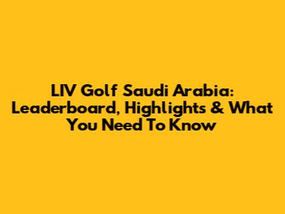 LIV Golf Saudi Arabia: Leaderboard, Highlights & What You Need To Know