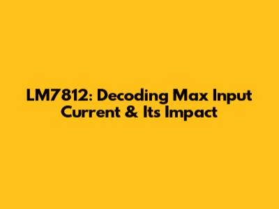LM7812: Decoding Max Input Current & Its Impact