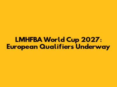 LMHFBA World Cup 2027: European Qualifiers Underway