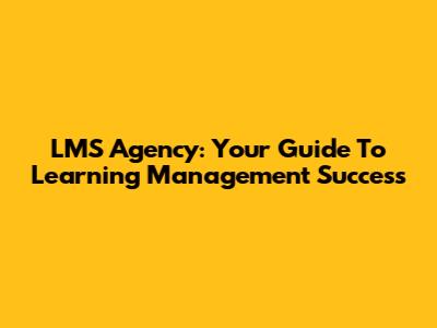 LMS Agency: Your Guide To Learning Management Success