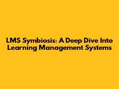 LMS Symbiosis: A Deep Dive Into Learning Management Systems