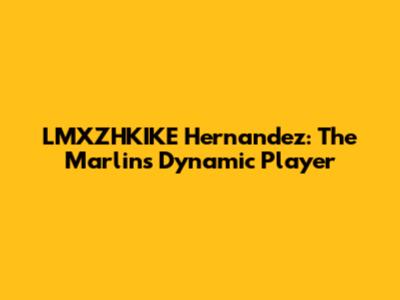 LMXZHKIKE Hernandez: The Marlins' Dynamic Player