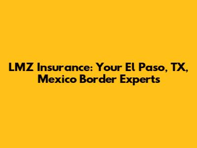 LMZ Insurance: Your El Paso, TX, Mexico Border Experts