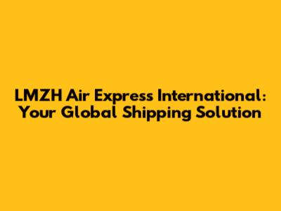 LMZH Air Express International: Your Global Shipping Solution