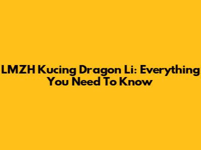 LMZH Kucing Dragon Li: Everything You Need To Know