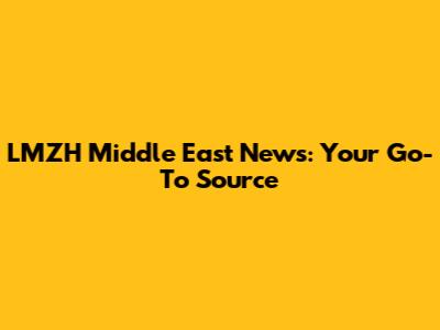 LMZH Middle East News: Your Go-To Source