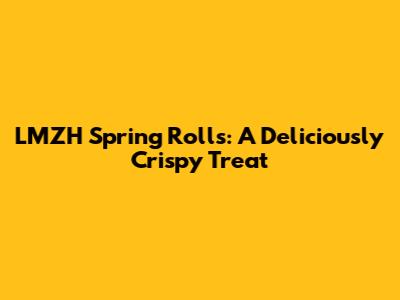 LMZH Spring Rolls: A Deliciously Crispy Treat