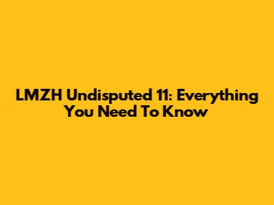 LMZH Undisputed 11: Everything You Need To Know