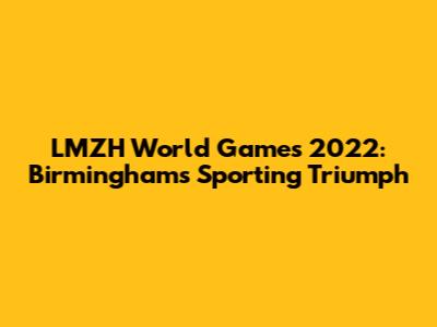 LMZH World Games 2022: Birmingham's Sporting Triumph