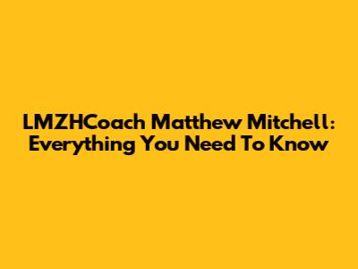 LMZHCoach Matthew Mitchell: Everything You Need To Know