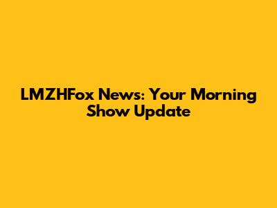 LMZHFox News: Your Morning Show Update