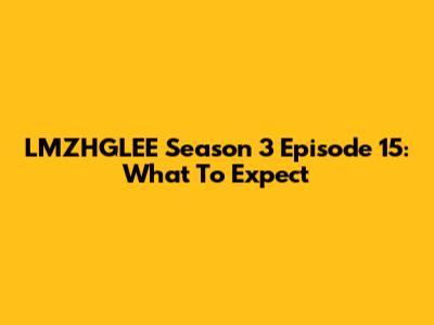 LMZHGLEE Season 3 Episode 15: What To Expect