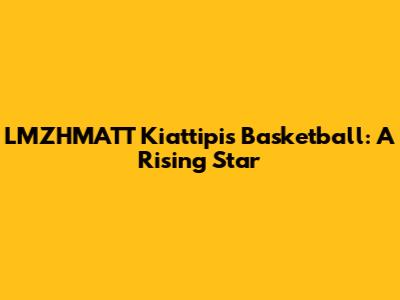 LMZHMATT Kiattipis Basketball: A Rising Star
