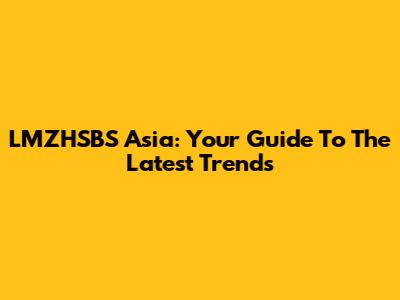 LMZHSBS Asia: Your Guide To The Latest Trends