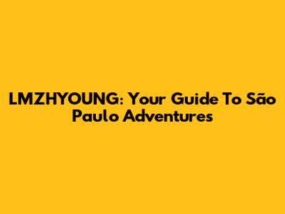 LMZHYOUNG: Your Guide To São Paulo Adventures