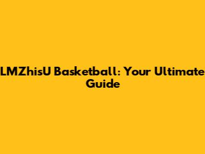 LMZhisU Basketball: Your Ultimate Guide