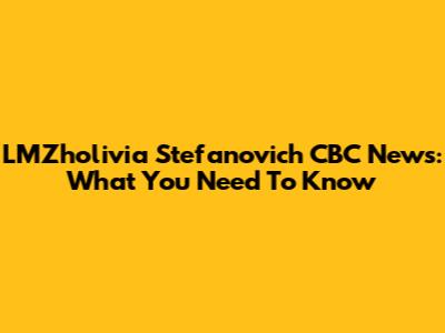 LMZholivia Stefanovich CBC News: What You Need To Know