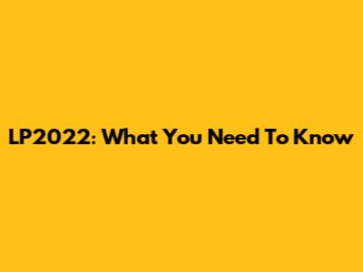 LP2022: What You Need To Know