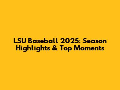 LSU Baseball 2025: Season Highlights & Top Moments