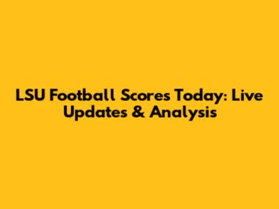 LSU Football Scores Today: Live Updates & Analysis