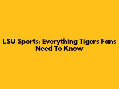 LSU Sports: Everything Tigers Fans Need To Know